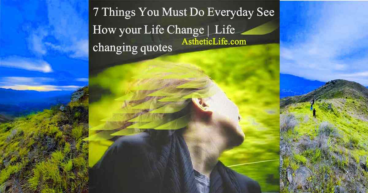 7 Things You Must Do Everyday See How your Life Change , Life changing quotes.