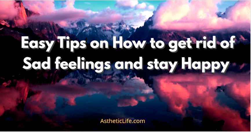 Easy tips on how to get rid of sad feelings and stay happy