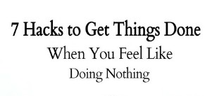 7 hacks to get things done when you feel like doing nothing